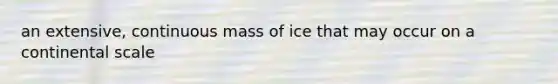 an extensive, continuous mass of ice that may occur on a continental scale