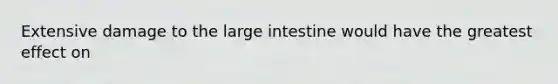 Extensive damage to the large intestine would have the greatest effect on