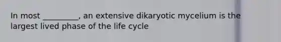 In most _________, an extensive dikaryotic mycelium is the largest lived phase of the life cycle