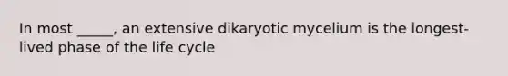 In most _____, an extensive dikaryotic mycelium is the longest-lived phase of the life cycle