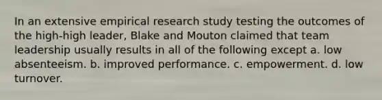 In an extensive empirical research study testing the outcomes of the high-high leader, Blake and Mouton claimed that team leadership usually results in all of the following except a. low absenteeism. b. improved performance. c. empowerment. d. low turnover.