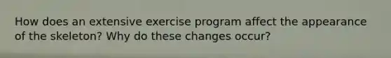 How does an extensive exercise program affect the appearance of the skeleton? Why do these changes occur?