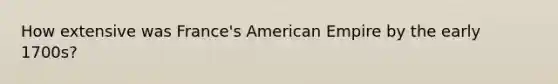 How extensive was France's American Empire by the early 1700s?