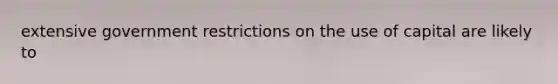 extensive government restrictions on the use of capital are likely to