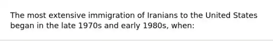 The most extensive immigration of Iranians to the United States began in the late 1970s and early 1980s, when: