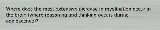 Where does the most extensive increase in myelination occur in the brain (where reasoning and thinking occurs during adolescence)?
