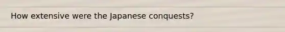 How extensive were the Japanese conquests?