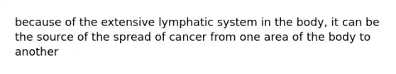 because of the extensive lymphatic system in the body, it can be the source of the spread of cancer from one area of the body to another