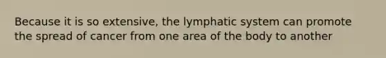 Because it is so extensive, the lymphatic system can promote the spread of cancer from one area of the body to another