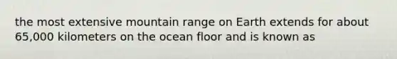 the most extensive mountain range on Earth extends for about 65,000 kilometers on the ocean floor and is known as