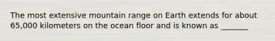 The most extensive mountain range on Earth extends for about 65,000 kilometers on the ocean floor and is known as _______