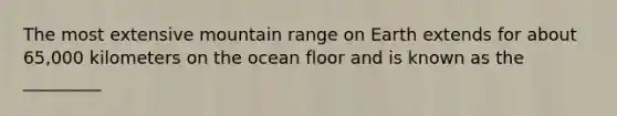 The most extensive mountain range on Earth extends for about 65,000 kilometers on the ocean floor and is known as the _________