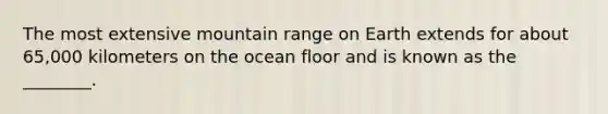 The most extensive mountain range on Earth extends for about 65,000 kilometers on the ocean floor and is known as the ________.