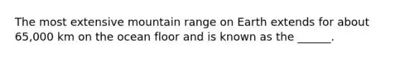 The most extensive mountain range on Earth extends for about 65,000 km on the ocean floor and is known as the ______.