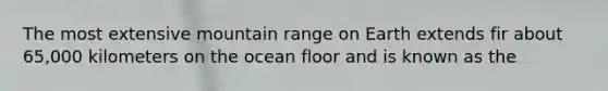 The most extensive mountain range on Earth extends fir about 65,000 kilometers on the ocean floor and is known as the