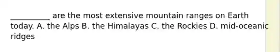 __________ are the most extensive mountain ranges on Earth today. A. the Alps B. the Himalayas C. the Rockies D. mid-oceanic ridges