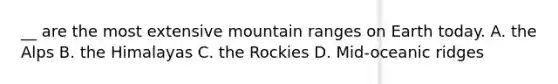 __ are the most extensive mountain ranges on Earth today. A. the Alps B. the Himalayas C. the Rockies D. Mid-oceanic ridges