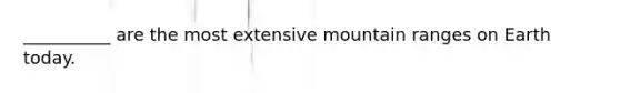 __________ are the most extensive mountain ranges on Earth today.