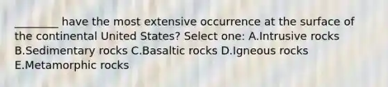 ________ have the most extensive occurrence at the surface of the continental United States? Select one: A.Intrusive rocks B.Sedimentary rocks C.Basaltic rocks D.Igneous rocks E.Metamorphic rocks