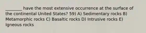 ________ have the most extensive occurrence at the surface of the continental United States? 59) A) Sedimentary rocks B) Metamorphic rocks C) Basaltic rocks D) Intrusive rocks E) Igneous rocks