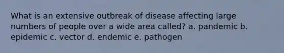 What is an extensive outbreak of disease affecting large numbers of people over a wide area called? a. pandemic b. epidemic c. vector d. endemic e. pathogen