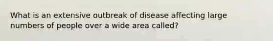 ​What is an extensive outbreak of disease affecting large numbers of people over a wide area called?