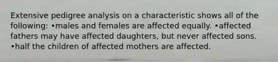 Extensive pedigree analysis on a characteristic shows all of the following: •males and females are affected equally. •affected fathers may have affected daughters, but never affected sons. •half the children of affected mothers are affected.