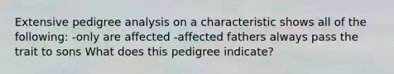 Extensive pedigree analysis on a characteristic shows all of the following: -only are affected -affected fathers always pass the trait to sons What does this pedigree indicate?