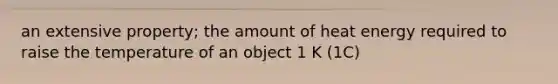 an extensive property; the amount of heat energy required to raise the temperature of an object 1 K (1C)