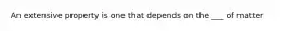 An extensive property is one that depends on the ___ of matter