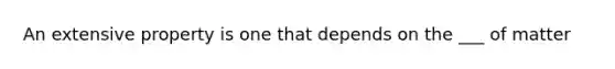 An extensive property is one that depends on the ___ of matter