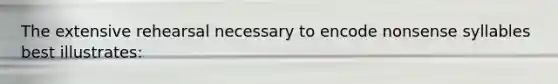 The extensive rehearsal necessary to encode nonsense syllables best illustrates: