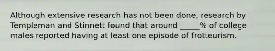 Although extensive research has not been done, research by Templeman and Stinnett found that around _____% of college males reported having at least one episode of frotteurism.
