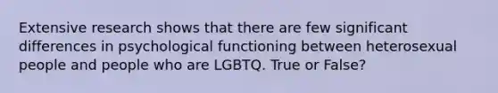 Extensive research shows that there are few significant differences in psychological functioning between heterosexual people and people who are LGBTQ. True or False?