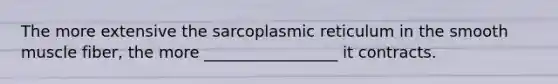 The more extensive the sarcoplasmic reticulum in the smooth muscle fiber, the more _________________ it contracts.