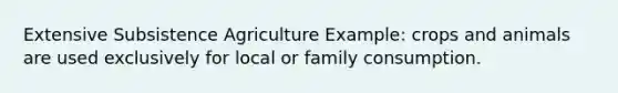 Extensive Subsistence Agriculture Example: crops and animals are used exclusively for local or family consumption.