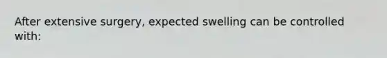 After extensive surgery, expected swelling can be controlled with: