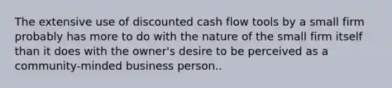 The extensive use of discounted cash flow tools by a small firm probably has more to do with the nature of the small firm itself than it does with the owner's desire to be perceived as a community-minded business person..