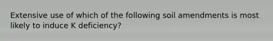 Extensive use of which of the following soil amendments is most likely to induce K deficiency?