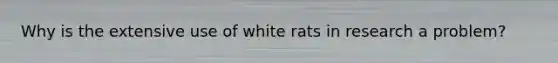 Why is the extensive use of white rats in research a problem?