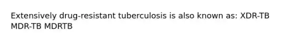 Extensively drug-resistant tuberculosis is also known as: XDR-TB MDR-TB MDRTB