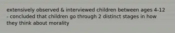 extensively observed & interviewed children between ages 4-12 - concluded that children go through 2 distinct stages in how they think about morality