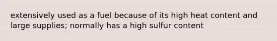 extensively used as a fuel because of its high heat content and large supplies; normally has a high sulfur content