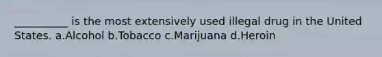 __________ is the most extensively used illegal drug in the United States.​ a.​Alcohol b.​Tobacco c.​Marijuana d.​Heroin