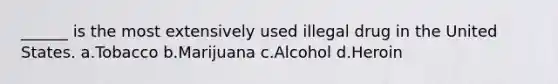 ______ is the most extensively used illegal drug in the United States.​ a.​Tobacco b.​Marijuana c.​Alcohol d.​Heroin