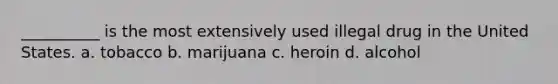 __________ is the most extensively used illegal drug in the United States.​ a. tobacco b. marijuana c. heroin d. alcohol