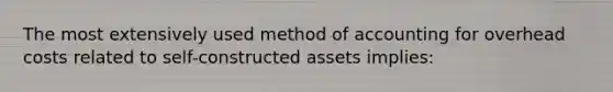 The most extensively used method of accounting for overhead costs related to self-constructed assets implies: