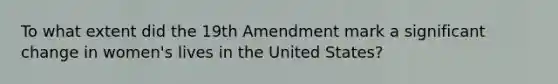 To what extent did the 19th Amendment mark a significant change in women's lives in the United States?