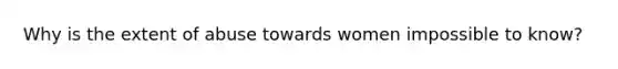 Why is the extent of abuse towards women impossible to know?