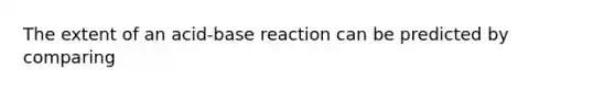 The extent of an acid-base reaction can be predicted by comparing